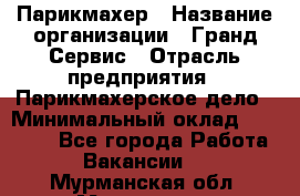 Парикмахер › Название организации ­ Гранд-Сервис › Отрасль предприятия ­ Парикмахерское дело › Минимальный оклад ­ 55 000 - Все города Работа » Вакансии   . Мурманская обл.,Мурманск г.